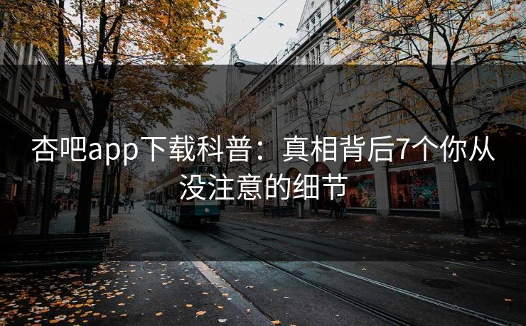 杏吧app下载科普：真相背后7个你从没注意的细节