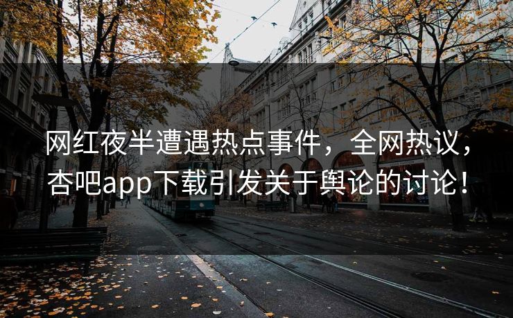 网红夜半遭遇热点事件，全网热议，杏吧app下载引发关于舆论的讨论！