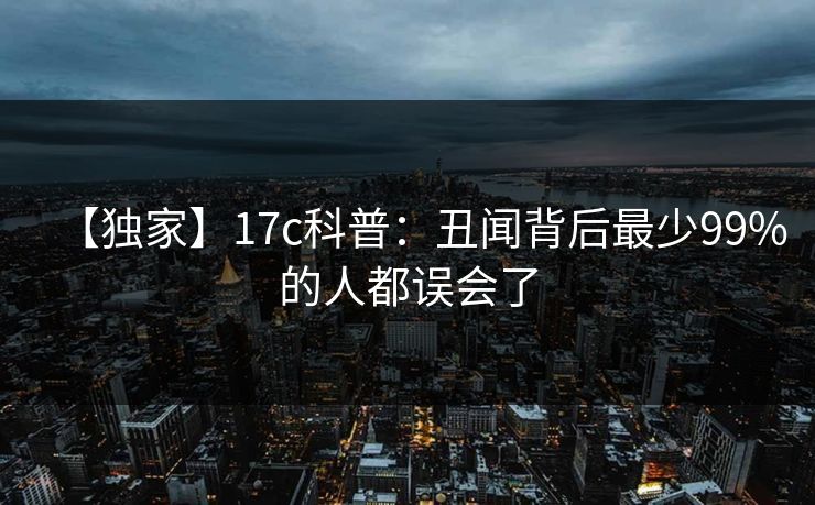 【独家】17c科普：丑闻背后最少99%的人都误会了