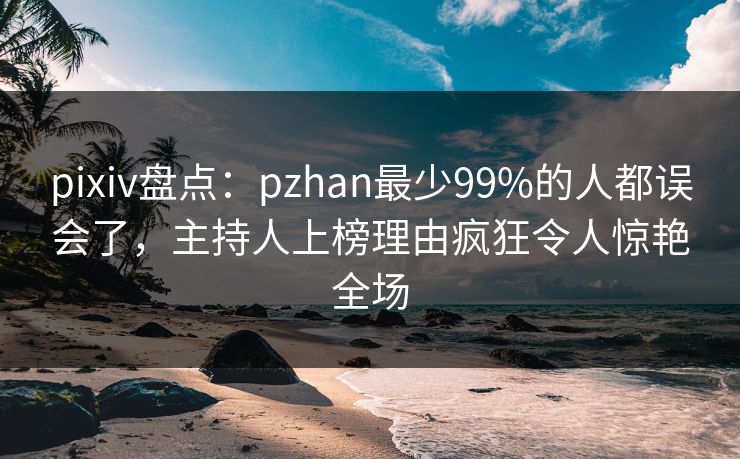 pixiv盘点：pzhan最少99%的人都误会了，主持人上榜理由疯狂令人惊艳全场