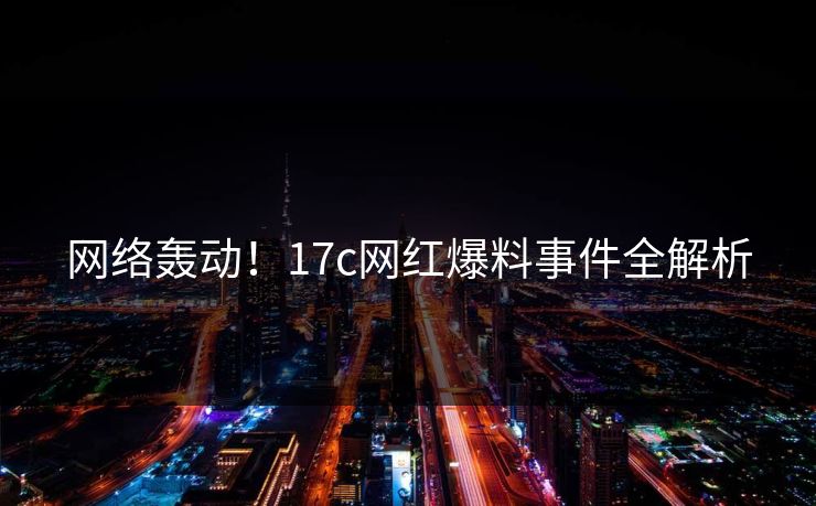 网络轰动！17c网红爆料事件全解析