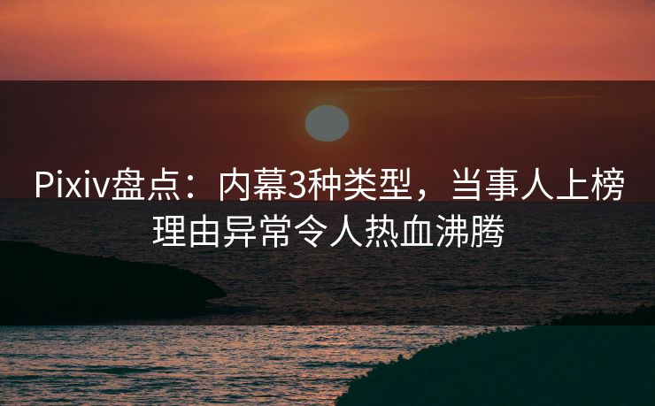 Pixiv盘点：内幕3种类型，当事人上榜理由异常令人热血沸腾