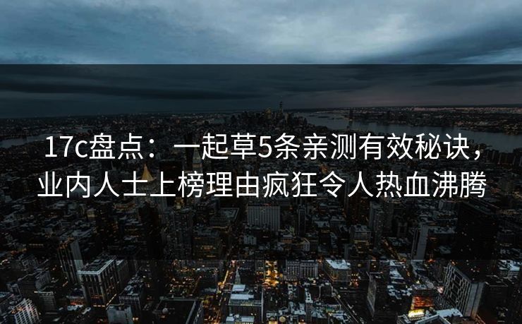 17c盘点：一起草5条亲测有效秘诀，业内人士上榜理由疯狂令人热血沸腾