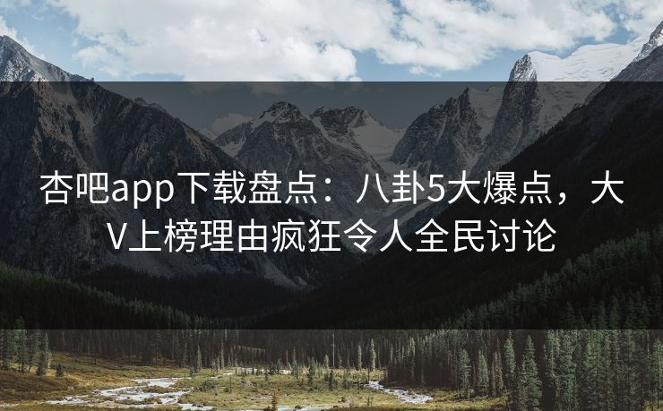 杏吧app下载盘点：八卦5大爆点，大V上榜理由疯狂令人全民讨论