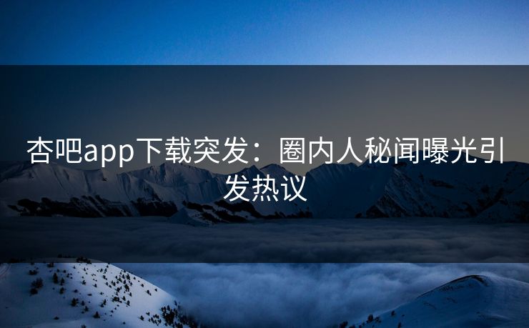 杏吧app下载突发:圈内人秘闻曝光引发热议 杏吧app下载突发:圈内人秘闻曝光引发热议