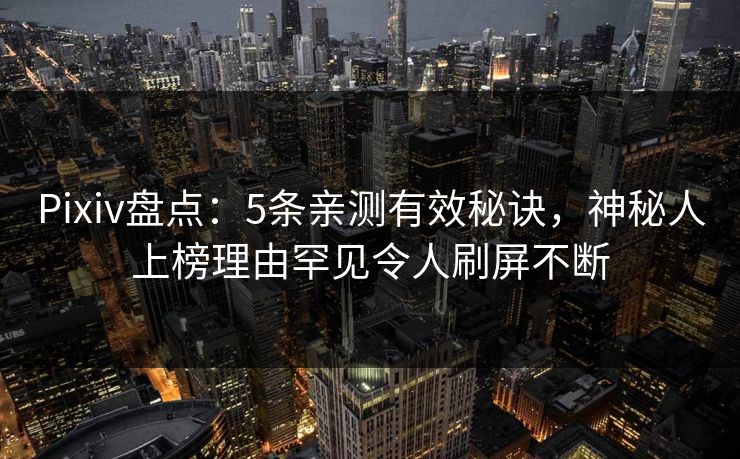 Pixiv盘点：5条亲测有效秘诀，神秘人上榜理由罕见令人刷屏不断