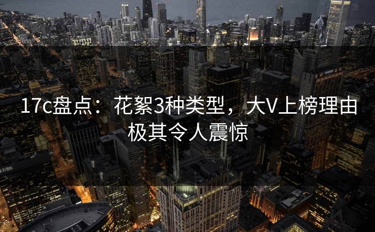 17c盘点：花絮3种类型，大V上榜理由极其令人震惊