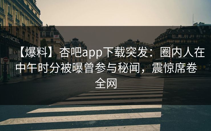 【爆料】杏吧app下载突发：圈内人在中午时分被曝曾参与秘闻，震惊席卷全网