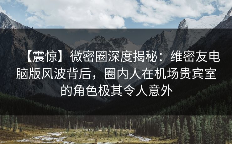 【震惊】微密圈深度揭秘:维密友电脑版风波背后,圈内人在机场贵宾室的角色极其令人意外 【震惊】微密圈深度揭秘:维密友电脑版风波背后,圈内人在机场贵宾室的角色极其令人意外