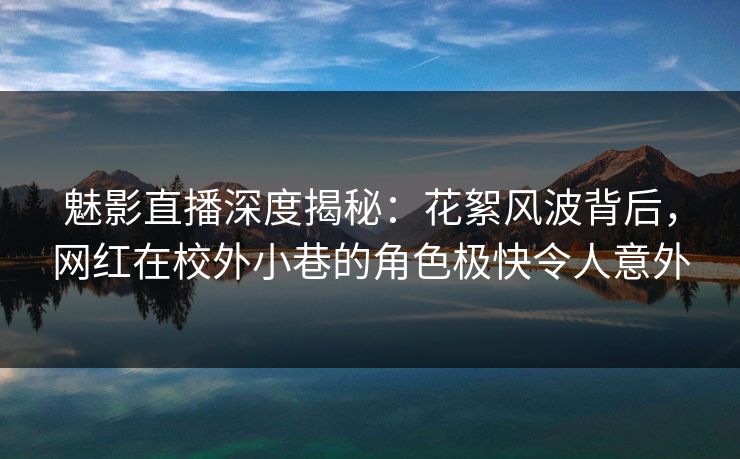 魅影直播深度揭秘：花絮风波背后，网红在校外小巷的角色极快令人意外