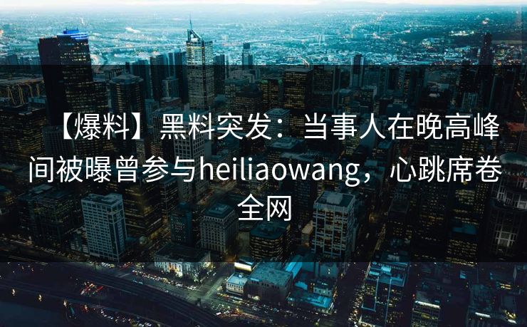 【爆料】黑料突发：当事人在晚高峰间被曝曾参与heiliaowang，心跳席卷全网