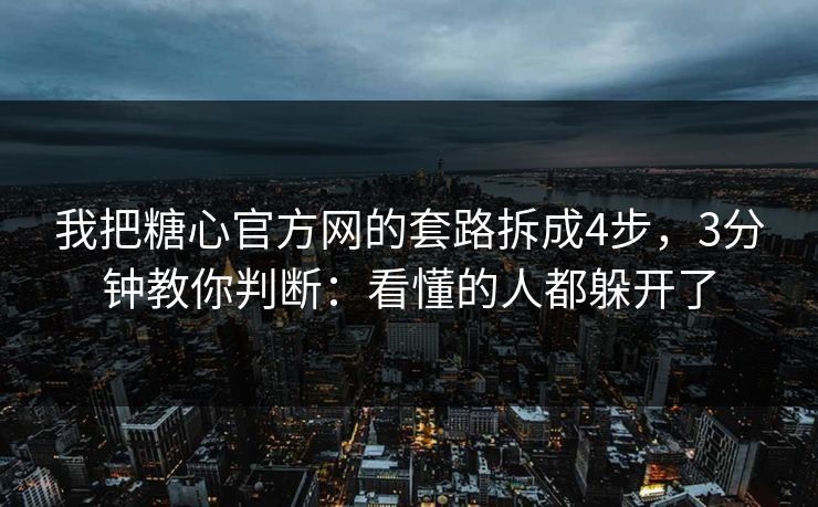 我把糖心官方网的套路拆成4步，3分钟教你判断：看懂的人都躲开了