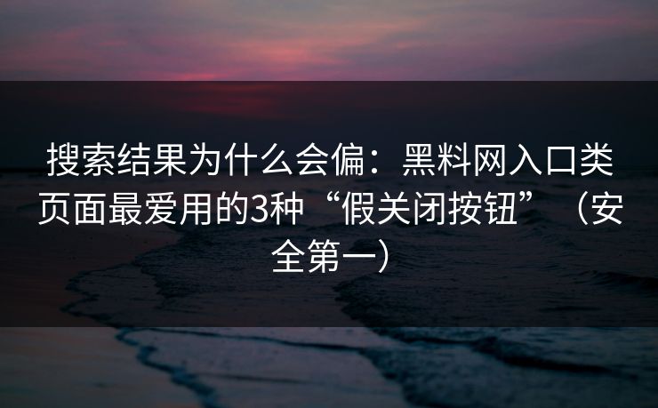 搜索结果为什么会偏：黑料网入口类页面最爱用的3种“假关闭按钮”（安全第一）