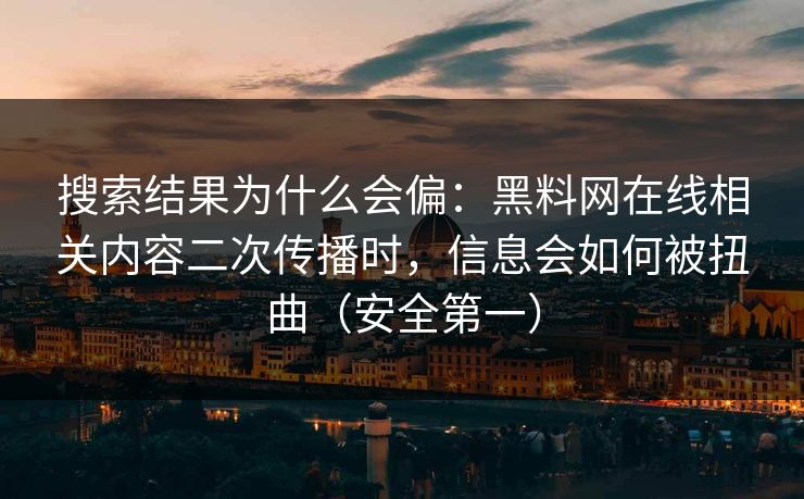 搜索结果为什么会偏：黑料网在线相关内容二次传播时，信息会如何被扭曲（安全第一）