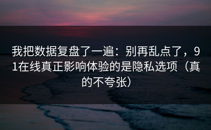 我把数据复盘了一遍：别再乱点了，91在线真正影响体验的是隐私选项（真的不夸张）