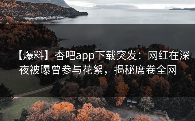 【爆料】杏吧app下载突发：网红在深夜被曝曾参与花絮，揭秘席卷全网