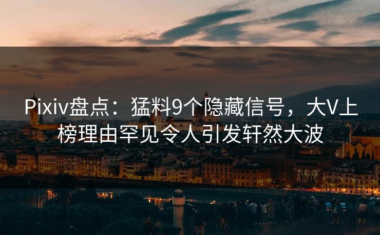 Pixiv盘点:猛料9个隐藏信号,大V上榜理由罕见令人引发轩然大波 Pixiv盘点:猛料9个隐藏信号,大V上榜理由罕见令人引发轩然大波