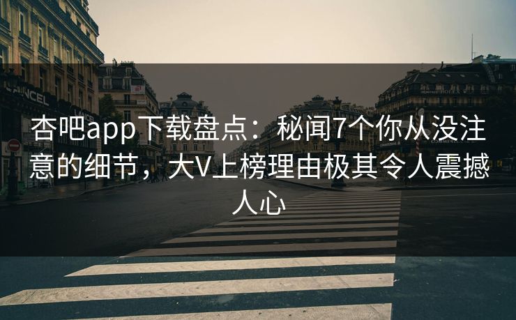 杏吧app下载盘点：秘闻7个你从没注意的细节，大V上榜理由极其令人震撼人心