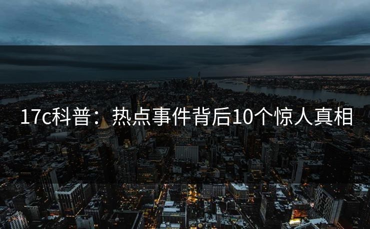 17c科普：热点事件背后10个惊人真相
