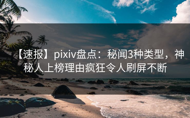 【速报】pixiv盘点:秘闻3种类型,神秘人上榜理由疯狂令人刷屏不断 【速报】pixiv盘点:秘闻3种类型,神秘人上榜理由疯狂令人刷屏不断