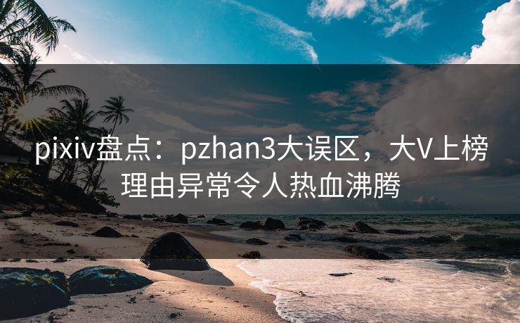 pixiv盘点:pzhan3大误区,大V上榜理由异常令人热血沸腾 pixiv盘点:pzhan3大误区,大V上榜理由异常令人热血沸腾