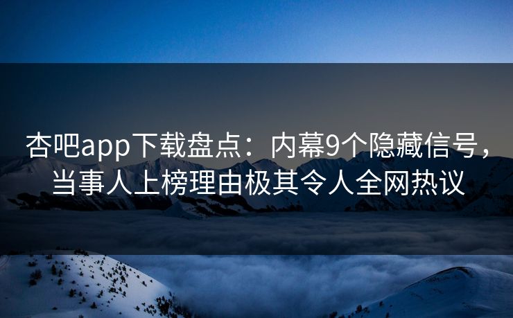 杏吧app下载盘点：内幕9个隐藏信号，当事人上榜理由极其令人全网热议