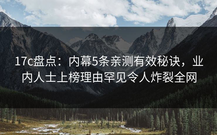17c盘点：内幕5条亲测有效秘诀，业内人士上榜理由罕见令人炸裂全网