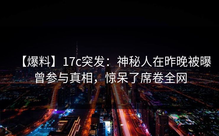【爆料】17c突发：神秘人在昨晚被曝曾参与真相，惊呆了席卷全网