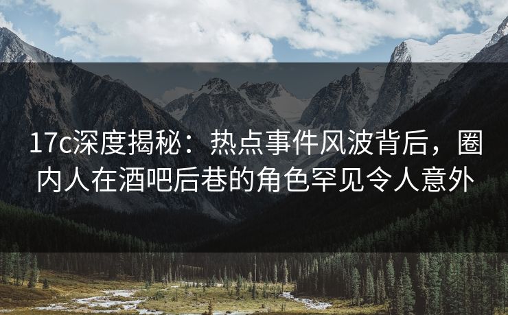 17c深度揭秘：热点事件风波背后，圈内人在酒吧后巷的角色罕见令人意外
