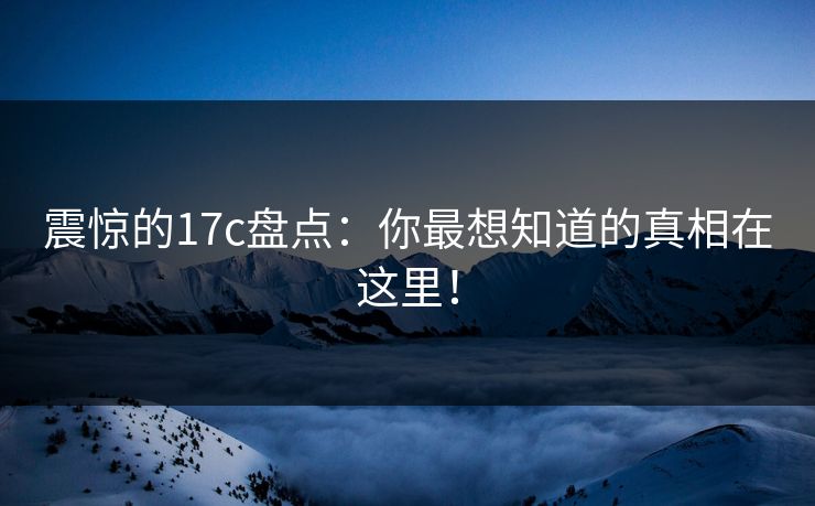 震惊的17c盘点：你最想知道的真相在这里！