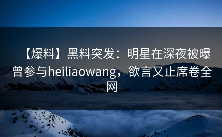 【爆料】黑料突发：明星在深夜被曝曾参与heiliaowang，欲言又止席卷全网