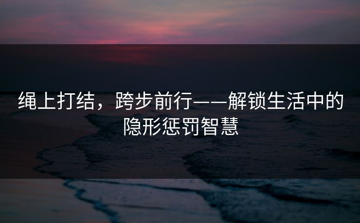 绳上打结，跨步前行——解锁生活中的隐形惩罚智慧