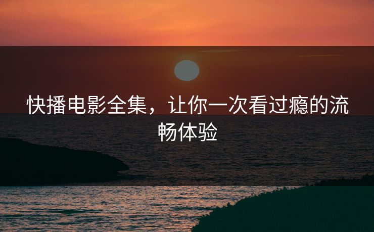 快播电影全集，让你一次看过瘾的流畅体验