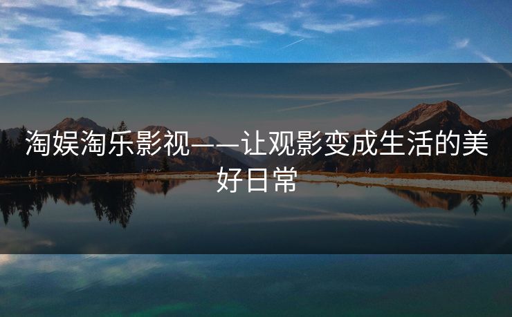 淘娱淘乐影视——让观影变成生活的美好日常