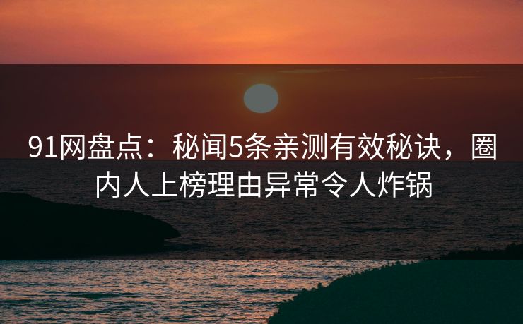 91网盘点：秘闻5条亲测有效秘诀，圈内人上榜理由异常令人炸锅