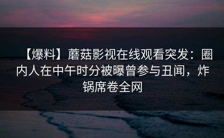 【爆料】蘑菇影视在线观看突发：圈内人在中午时分被曝曾参与丑闻，炸锅席卷全网