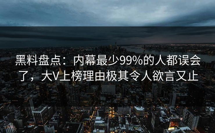 黑料盘点：内幕最少99%的人都误会了，大V上榜理由极其令人欲言又止