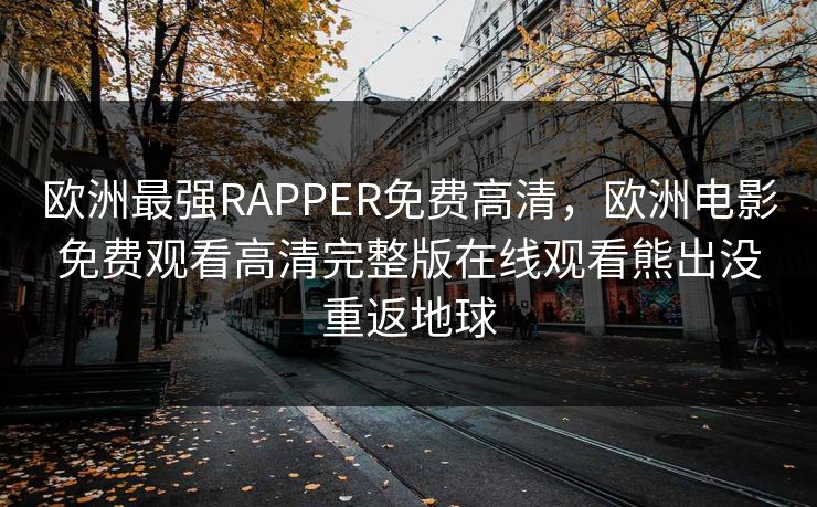欧洲最强RAPPER免费高清，欧洲电影免费观看高清完整版在线观看熊出没重返地球