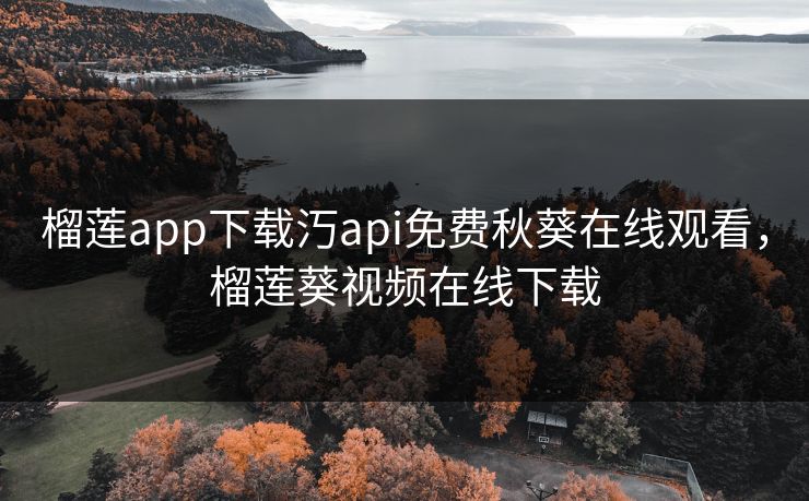 榴莲app下载汅api免费秋葵在线观看，榴莲葵视频在线下载