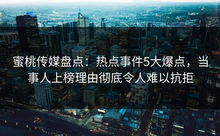 蜜桃传媒盘点：热点事件5大爆点，当事人上榜理由彻底令人难以抗拒