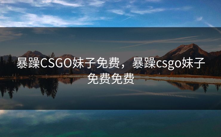 暴躁CSGO妹子免费，暴躁csgo妹子免费免费