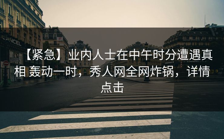【紧急】业内人士在中午时分遭遇真相 轰动一时，秀人网全网炸锅，详情点击