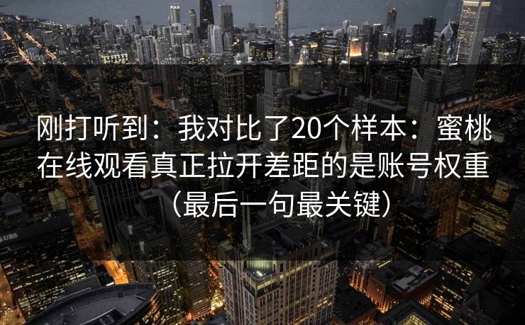 刚打听到：我对比了20个样本：蜜桃在线观看真正拉开差距的是账号权重（最后一句最关键）