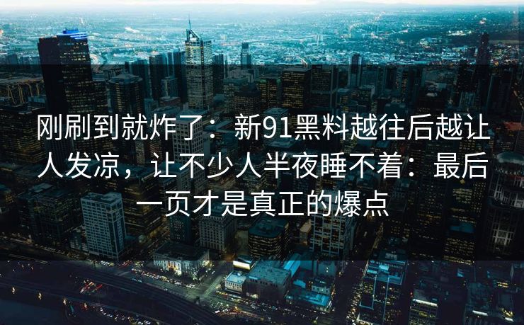 刚刷到就炸了:新91黑料越往后越让人发凉,让不少人半夜睡不着:最后一页才是真正的爆点 刚刷到就炸了:新91黑料越往后越让人发凉,让不少人半夜睡不着:最后一页才是真正的爆点