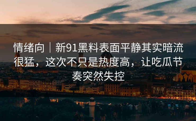 情绪向｜新91黑料表面平静其实暗流很猛，这次不只是热度高，让吃瓜节奏突然失控
